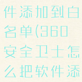 360安全卫士怎么把软件添加到白名单(360安全卫士怎么把软件添加到白名单里)