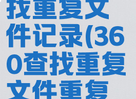 360安全卫士怎么查找重复文件记录(360查找重复文件重复的都可以删除吗)