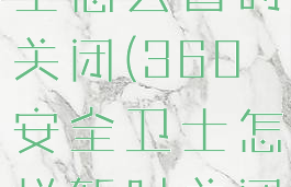 360安全卫士怎么暂时关闭(360安全卫士怎样暂时关闭)