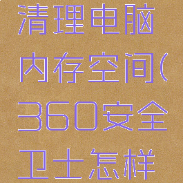 360安全卫士怎么清理电脑内存空间(360安全卫士怎样清理电脑垃圾)