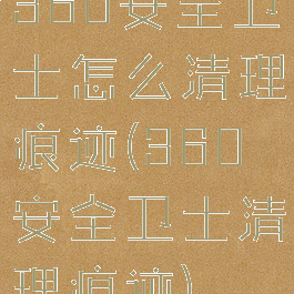 360安全卫士怎么清理痕迹(360安全卫士清理痕迹)