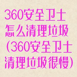 360安全卫士怎么清理垃圾(360安全卫士清理垃圾很慢)
