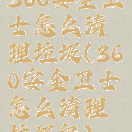 360安全卫士怎么清理垃圾(360安全卫士怎么清理垃圾包)