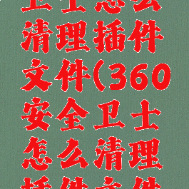 360安全卫士怎么清理插件文件(360安全卫士怎么清理插件文件夹)