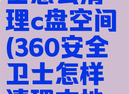 360安全卫士怎么清理c盘空间(360安全卫士怎样清理本地磁盘c)