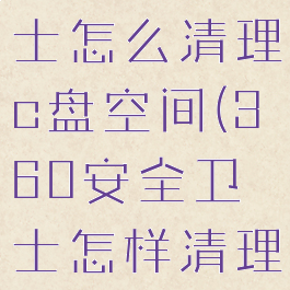 360安全卫士怎么清理c盘空间(360安全卫士怎样清理电脑垃圾)