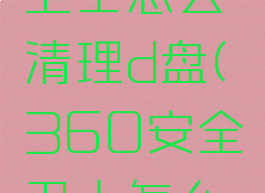 360安全卫士怎么清理d盘(360安全卫士怎么清理c盘)