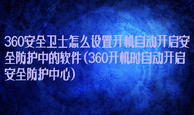 360安全卫士怎么设置开机自动开启安全防护中的软件(360开机时自动开启安全防护中心)