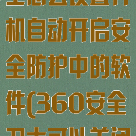 360安全卫士怎么设置开机自动开启安全防护中的软件(360安全卫士可以关闭开机自启)
