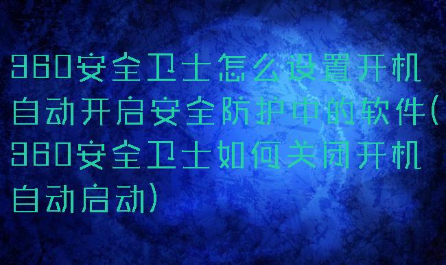 360安全卫士怎么设置开机自动开启安全防护中的软件(360安全卫士如何关闭开机自动启动)
