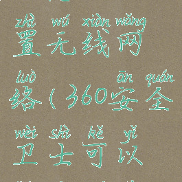 360安全卫士怎么设置无线网络(360安全卫士可以连接无线网络了吗)