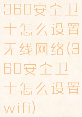 360安全卫士怎么设置无线网络(360安全卫士怎么设置wifi)