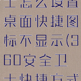360安全卫士怎么设置桌面快捷图标不显示(360安全卫士快捷方式不见了)