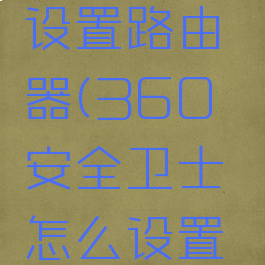 360安全卫士怎么设置路由器(360安全卫士怎么设置路由器上网)