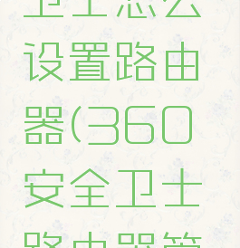 360安全卫士怎么设置路由器(360安全卫士路由器管理)