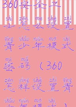 360安全卫士怎么设置青少年模式密码(360怎样设置青少年模式)