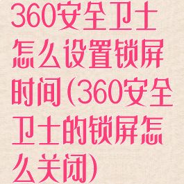 360安全卫士怎么设置锁屏时间(360安全卫士的锁屏怎么关闭)