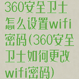 360安全卫士怎么设置wifi密码(360安全卫士如何更改wifi密码)