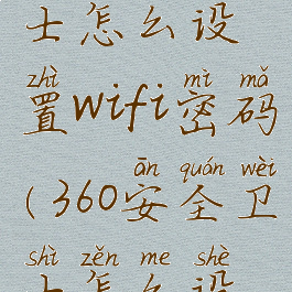 360安全卫士怎么设置wifi密码(360安全卫士怎么设置路由器)