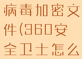 360安全卫士怎么解除病毒加密文件(360安全卫士怎么关闭病毒和威胁防护)