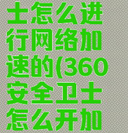 360安全卫士怎么进行网络加速的(360安全卫士怎么开加速球)