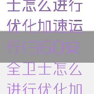 360安全卫士怎么进行优化加速运行(360安全卫士怎么进行优化加速运行的)
