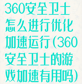 360安全卫士怎么进行优化加速运行(360安全卫士的游戏加速有用吗)