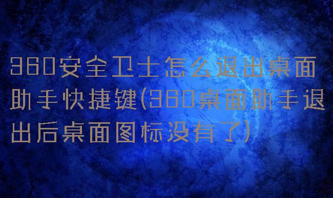 360安全卫士怎么退出桌面助手快捷键(360桌面助手退出后桌面图标没有了)