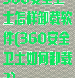 360安全卫士怎样卸载软件(360安全卫士如何卸载?)