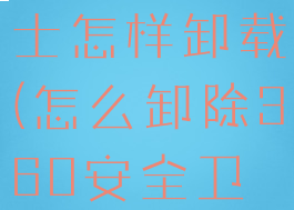 360安全卫士怎样卸载(怎么卸除360安全卫士)