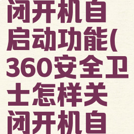360安全卫士怎样关闭开机自启动功能(360安全卫士怎样关闭开机自启动功能呢)