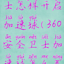 360安全卫士怎样开启加速球(360安全卫士加速球怎么弄到桌面)