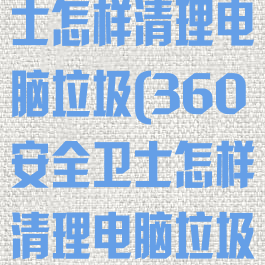 360安全卫士怎样清理电脑垃圾(360安全卫士怎样清理电脑垃圾包)