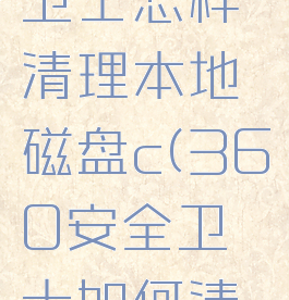 360安全卫士怎样清理本地磁盘c(360安全卫士如何清理c盘)