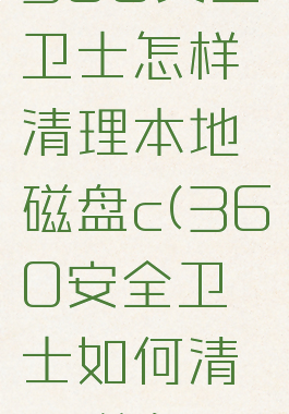 360安全卫士怎样清理本地磁盘c(360安全卫士如何清理磁盘)
