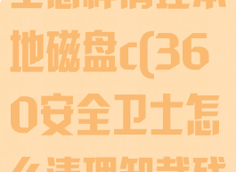 360安全卫士怎样清理本地磁盘c(360安全卫士怎么清理卸载残留)