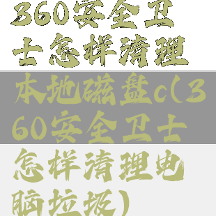 360安全卫士怎样清理本地磁盘c(360安全卫士怎样清理电脑垃圾)