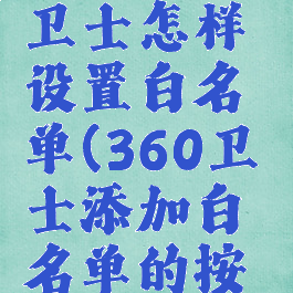 360安全卫士怎样设置白名单(360卫士添加白名单的按钮在哪里)