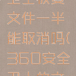 360安全卫士恢复文件一半能取消吗(360安全卫士的文件恢复)