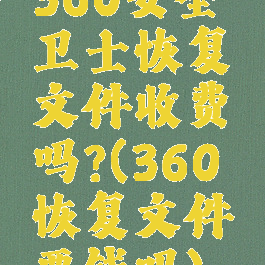 360安全卫士恢复文件收费吗?(360恢复文件要钱吗)