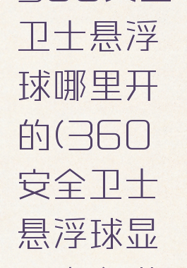 360安全卫士悬浮球哪里开的(360安全卫士悬浮球显示内存满)