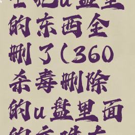 360安全卫士把u盘里的东西全删了(360杀毒删除的u盘里面的文件在哪里找?)