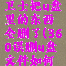 360安全卫士把u盘里的东西全删了(360误删u盘文件如何恢复)