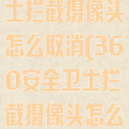 360安全卫士拦截摄像头怎么取消(360安全卫士拦截摄像头怎么取消掉)