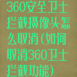 360安全卫士拦截摄像头怎么取消(如何取消360卫士拦截功能)