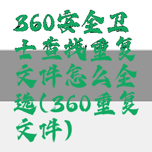 360安全卫士查找重复文件怎么全选(360重复文件)