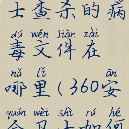 360安全卫士查杀的病毒文件在哪里(360安全卫士如何查杀病毒)