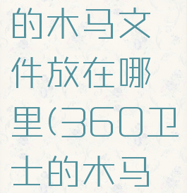 360安全卫士查杀的木马文件放在哪里(360卫士的木马查杀有用吗)