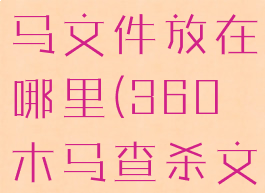 360安全卫士查杀的木马文件放在哪里(360木马查杀文件会被删除吗)