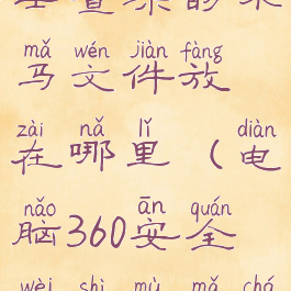 360安全卫士查杀的木马文件放在哪里(电脑360安全卫士木马查杀)